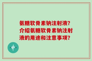 氨糖软骨素钠注射液？介绍氨糖软骨素钠注射液的用途和注意事项？