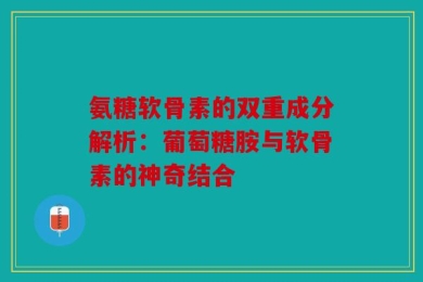 氨糖软骨素的双重成分解析：葡萄糖胺与软骨素的神奇结合