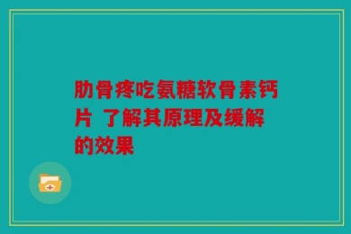 肋骨疼吃氨糖软骨素钙片 了解其原理及缓解的效果