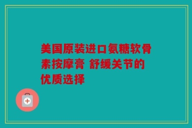 美国原装进口氨糖软骨素按摩膏 舒缓关节的优质选择