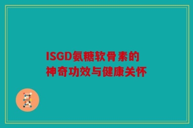 ISGD氨糖软骨素的神奇功效与健康关怀