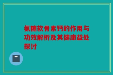 氨糖软骨素钙的作用与功效解析及其健康益处探讨
