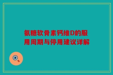 氨糖软骨素钙维D的服用周期与停用建议详解