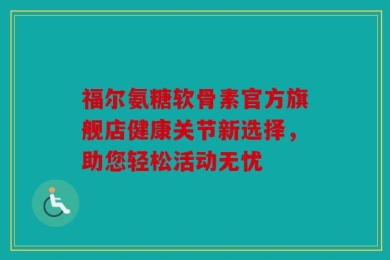 福尔氨糖软骨素官方旗舰店健康关节新选择，助您轻松活动无忧