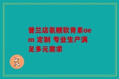 普兰店氨糖软骨素oem 定制 专业生产满足多元需求