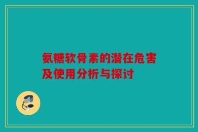 氨糖软骨素的潜在危害及使用分析与探讨