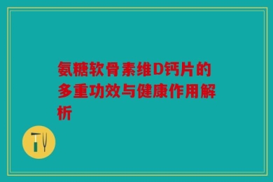 氨糖软骨素维D钙片的多重功效与健康作用解析