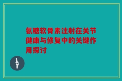 氨糖软骨素注射在关节健康与修复中的关键作用探讨