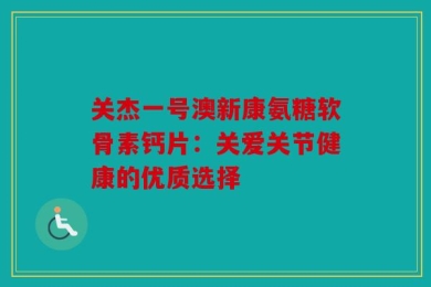 关杰一号澳新康氨糖软骨素钙片：关爱关节健康的优质选择