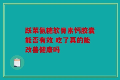 跃莱氨糖软骨素钙胶囊能否有效 吃了真的能改善健康吗