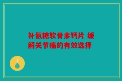 补氨糖软骨素钙片 缓解关节痛的有效选择