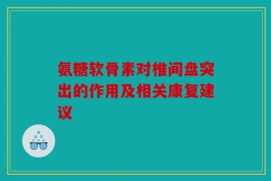 氨糖软骨素对椎间盘突出的作用及相关康复建议