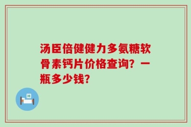 汤臣倍健健力多氨糖软骨素钙片价格查询？一瓶多少钱？