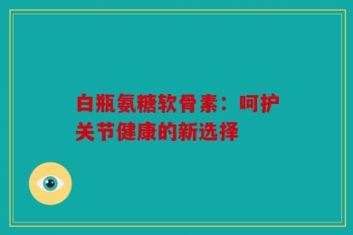 白瓶氨糖软骨素：呵护关节健康的新选择