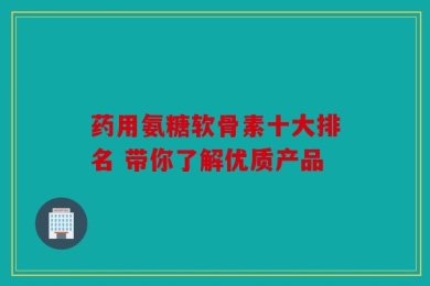 药用氨糖软骨素十大排名 带你了解优质产品