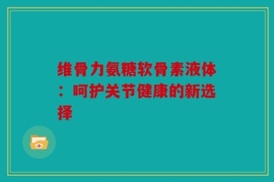 维骨力氨糖软骨素液体：呵护关节健康的新选择