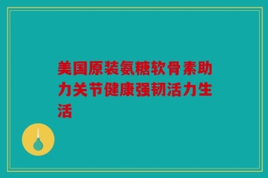 美国原装氨糖软骨素助力关节健康强韧活力生活