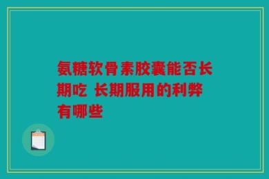 氨糖软骨素胶囊能否长期吃 长期服用的利弊有哪些