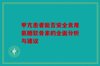 甲亢患者能否安全食用氨糖软骨素的全面分析与建议