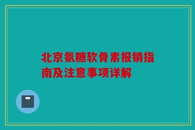 北京氨糖软骨素报销指南及注意事项详解