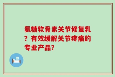 氨糖软骨素关节修复乳？有效缓解关节疼痛的专业产品？