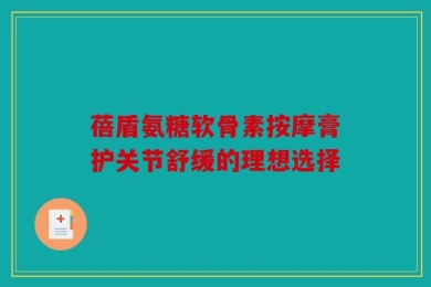 蓓盾氨糖软骨素按摩膏护关节舒缓的理想选择