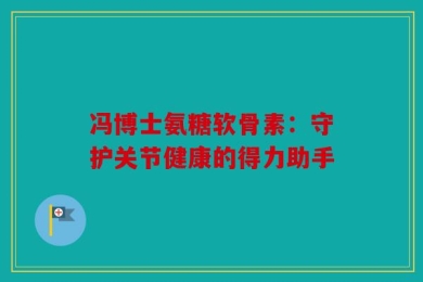 冯博士氨糖软骨素：守护关节健康的得力助手