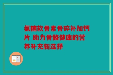 氨糖软骨素骨碎补加钙片 助力骨骼健康的营养补充新选择