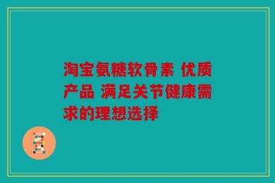 淘宝氨糖软骨素 优质产品 满足关节健康需求的理想选择