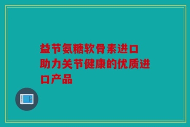 益节氨糖软骨素进口 助力关节健康的优质进口产品