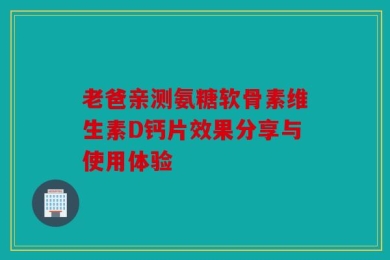 老爸亲测氨糖软骨素维生素D钙片效果分享与使用体验
