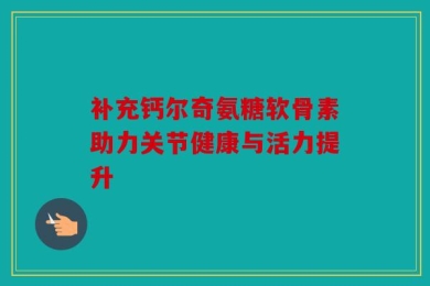 补充钙尔奇氨糖软骨素助力关节健康与活力提升