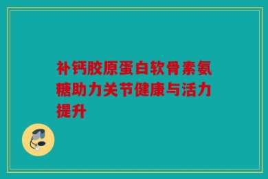 补钙胶原蛋白软骨素氨糖助力关节健康与活力提升