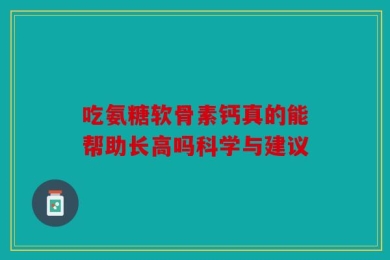 吃氨糖软骨素钙真的能帮助长高吗科学与建议