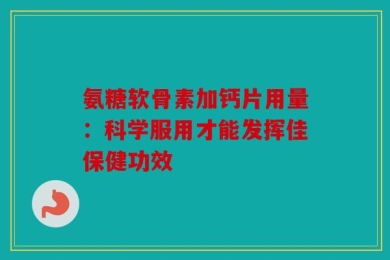 氨糖软骨素加钙片用量：科学服用才能发挥佳保健功效