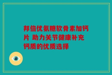 邦倍优氨糖软骨素加钙片 助力关节健康补充钙质的优质选择
