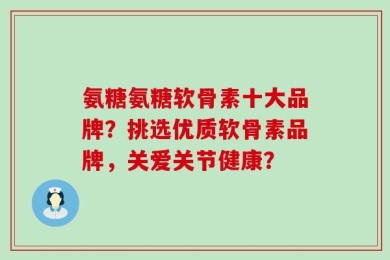 氨糖氨糖软骨素十大品牌？挑选优质软骨素品牌，关爱关节健康？