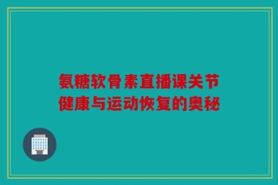 氨糖软骨素直播课关节健康与运动恢复的奥秘