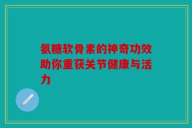 氨糖软骨素的神奇功效助你重获关节健康与活力