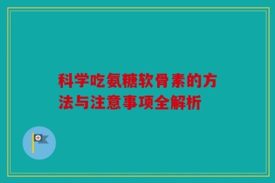 科学吃氨糖软骨素的方法与注意事项全解析
