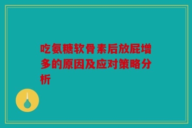 吃氨糖软骨素后放屁增多的原因及应对策略分析
