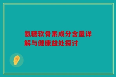 氨糖软骨素成分含量详解与健康益处探讨