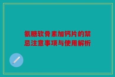 氨糖软骨素加钙片的禁忌注意事项与使用解析