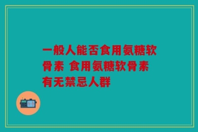 一般人能否食用氨糖软骨素 食用氨糖软骨素有无禁忌人群