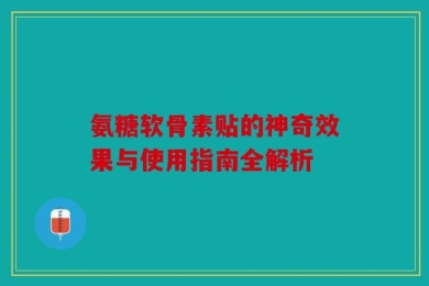 氨糖软骨素贴的神奇效果与使用指南全解析