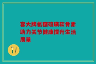 容大牌氨糖硫磺软骨素助力关节健康提升生活质量