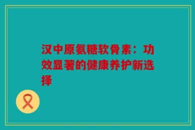 汉中原氨糖软骨素：功效显著的健康养护新选择