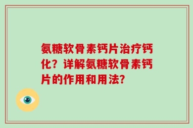 氨糖软骨素钙片治疗钙化？详解氨糖软骨素钙片的作用和用法？