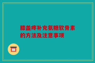 膝盖疼补充氨糖软骨素的方法及注意事项