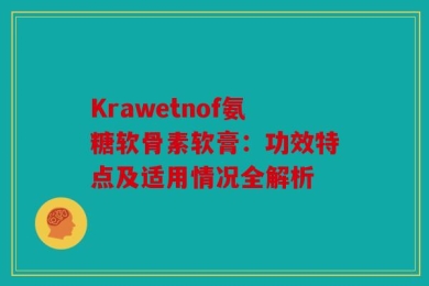 Krawetnof氨糖软骨素软膏：功效特点及适用情况全解析